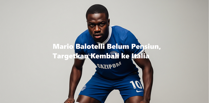 Mario Balotelli Belum Pensiun, Targetkan Kembali ke Italia